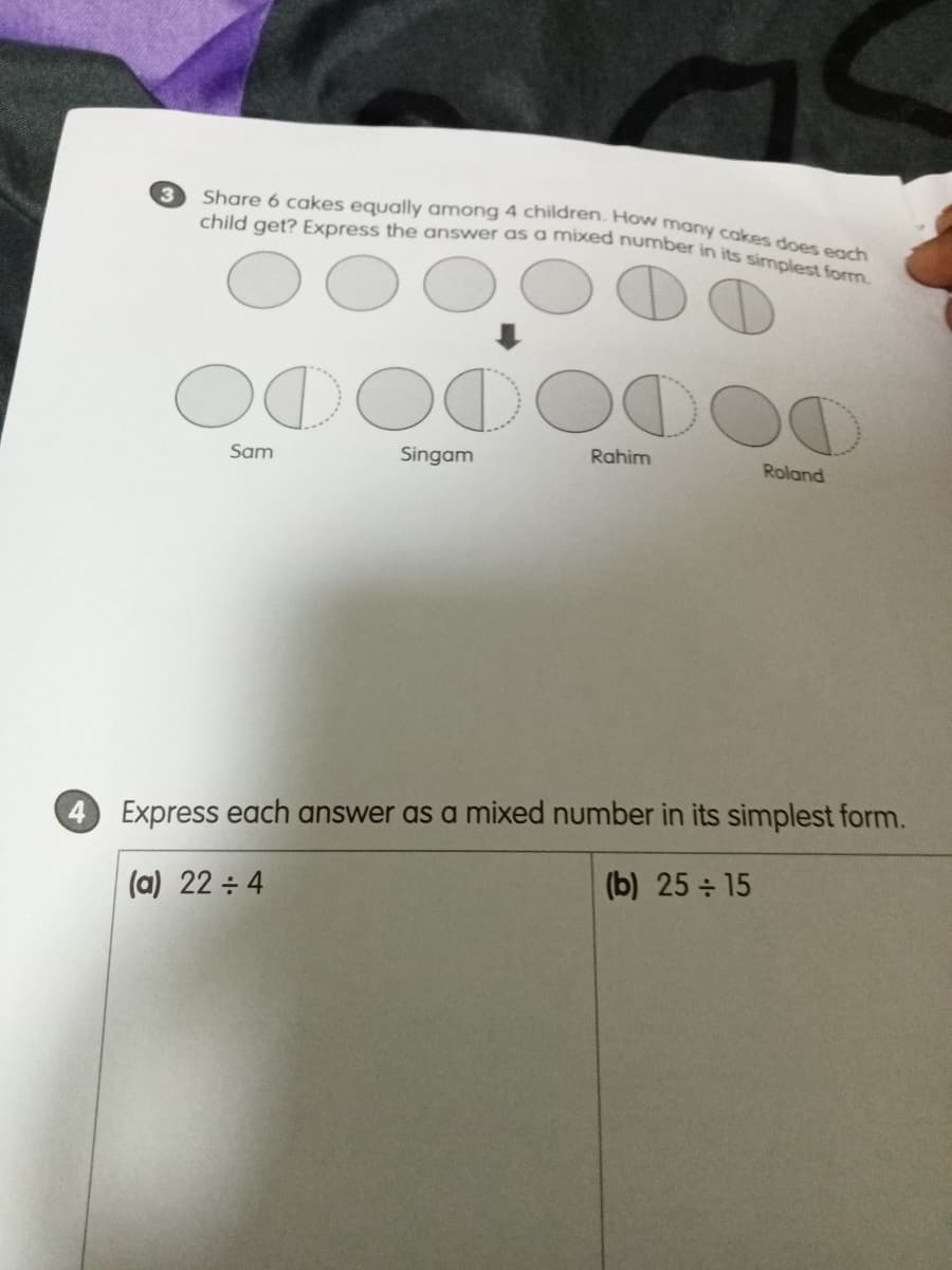 child get? Express the answer as a mixed number in its simplest form.
Share 6 cakes equally among 4 children. How many cakes does each
3
DODO DO
Sam
Singam
Rahim
Roland
4 Express each answer as a mixed number in its simplest form.
(a) 22 ÷ 4
(b) 25 15
