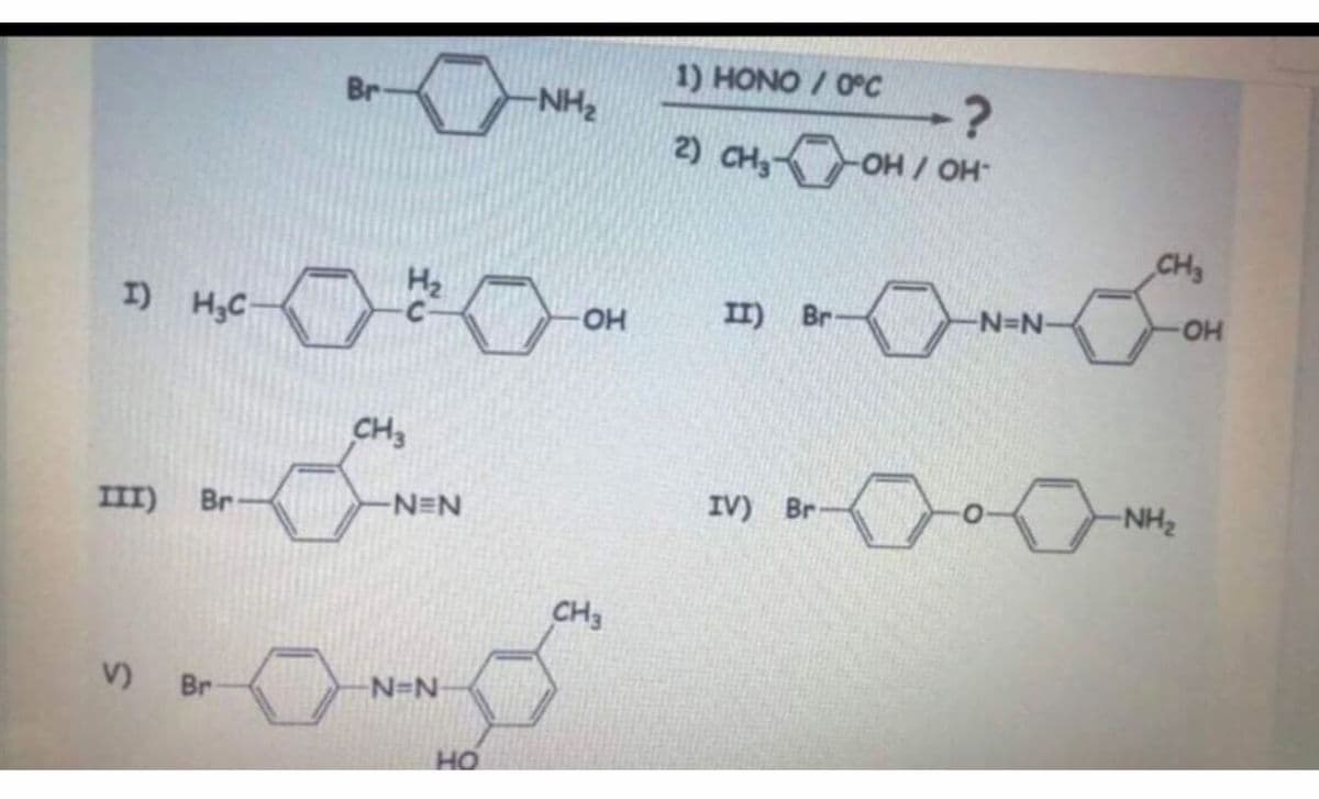 I) H₂C
III) Br
V) Br
Br
CH3
-NEN
-N=N₁
HO
-NH₂
OH
CH3
1) HONO/ 0°C
?
2) CH₂-OH / OH-
II) Br-
IV) Bri
0
-N=N-
CH3
-OH
-NH₂