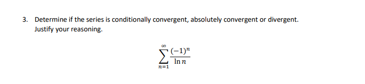 3. Determine if the series is conditionally convergent, absolutely convergent or divergent.
Justify your reasoning.
Inn
n=1
