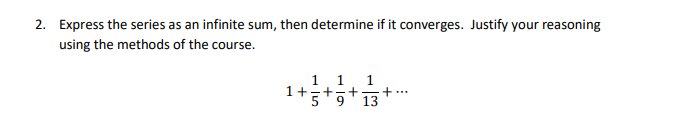 2. Express the series as an infinite sum, then determine if it converges. Justify your reasoning
using the methods of the course.
1 1
1.
1+=+7+
9.
13
