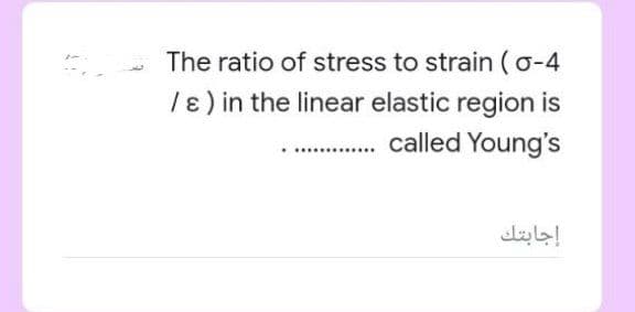 The ratio of stress to strain (o-4
/e) in the linear elastic region is
. called Young's
...........
إجابتك

