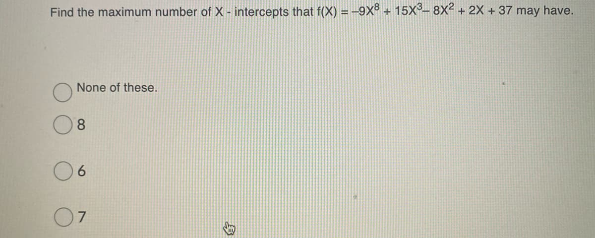 Find the maximum number of X - intercepts that f(X) = -9X° + 15X°– 8X² + 2X + 37 may have.
None of these.
8.
07
