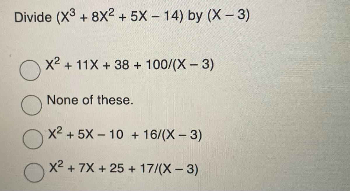 Divide (X + 8X2 + 5X – 14) by (X – 3)
X2 + 11X + 38 + 100/(X - 3)
None of these.
x2
+ 5X – 10 +16/(X-3)
x2 + 7X + 25 + 17/(X - 3)
