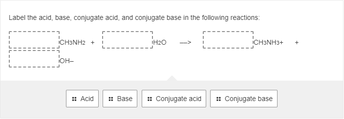 Label the acid, base, conjugate acid, and conjugate base in the following reactions:
CH3NH2 +
Н2О
ICH3NH3+
он-
: Conjugate acid
: Conjugate base
: Acid
: Base
