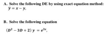 A. Solve the following DE by using exact equation method:
y = x- y,
B. Solve the following equation
(D? – 3D + 2) y = e3*,
