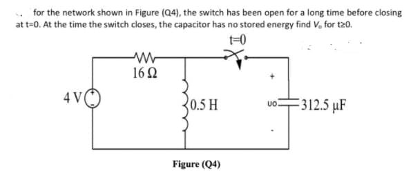 for the network shown in Figure (Q4), the switch has been open for a long time before closing
at t=0. At the time the switch closes, the capacitor has no stored energy find V, for t20.
t=0
162
0.5 H
312.5 µF
uo.
Figure (Q4)

