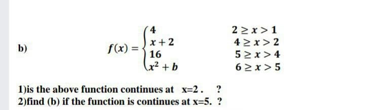 x + 2
f(x) =
16
2 > x>1
4 2 x> 2
52x> 4
b)
x² + b
62x> 5
1)is the above function continues at x-2.
2)find (b) if the function is continues at x-5. ?
?
