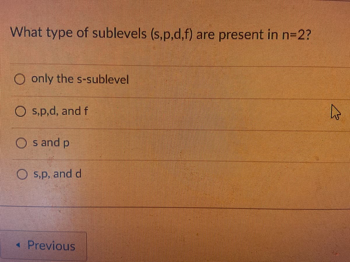 What type of sublevels (s,p,d,f) are present in n-2?
O only the s-sublevel
O s.p.d, and f
O s and p
O s.p, and d
« Previous
