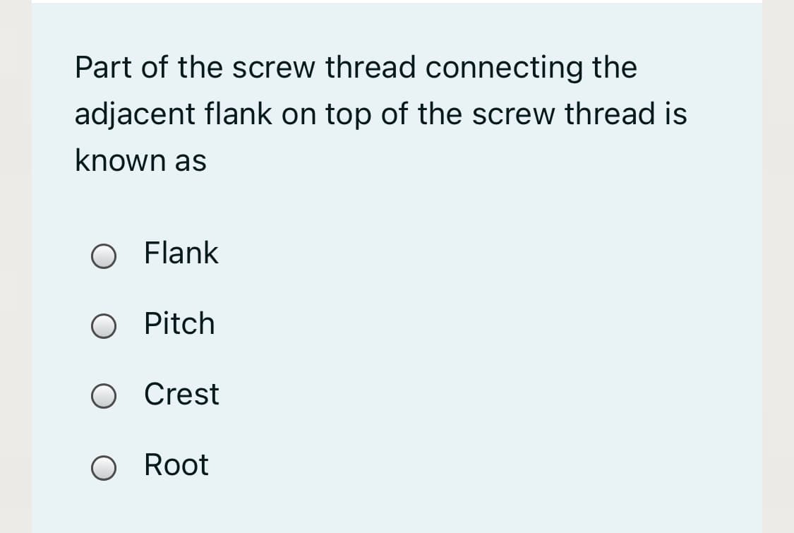 Part of the screw thread connecting the
adjacent flank on top of the screw thread is
known as
O Flank
O Pitch
O Crest
O Root
