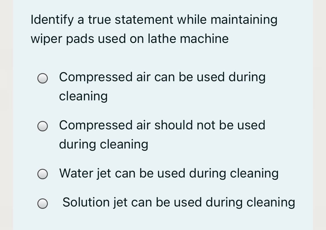 Identify a true statement while maintaining
wiper pads used on lathe machine
O Compressed air can be used during
cleaning
O Compressed air should not be used
during cleaning
o Water jet can be used during cleaning
O Solution jet can be used during cleaning
