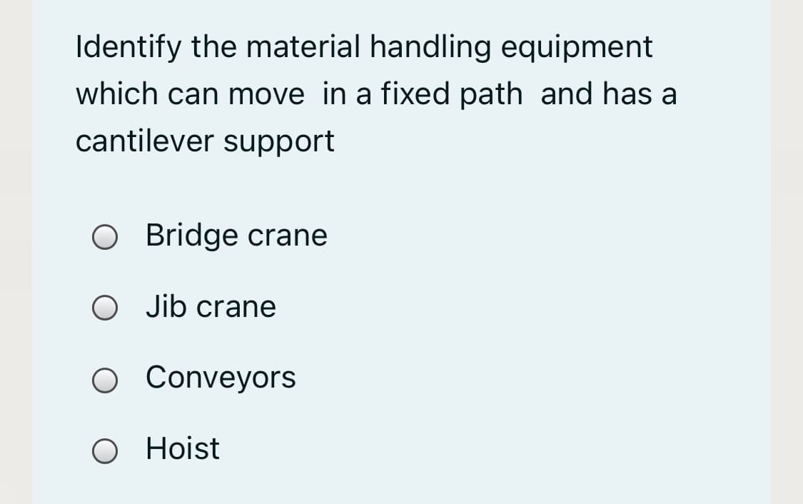 Identify the material handling equipment
which can move in a fixed path and has a
cantilever support
O Bridge crane
O Jib crane
O Conveyors
O Hoist
