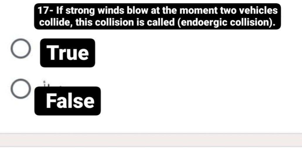 17- If strong winds blow at the moment two vehicles
collide, this collision is called (endoergic collision).
True
False
