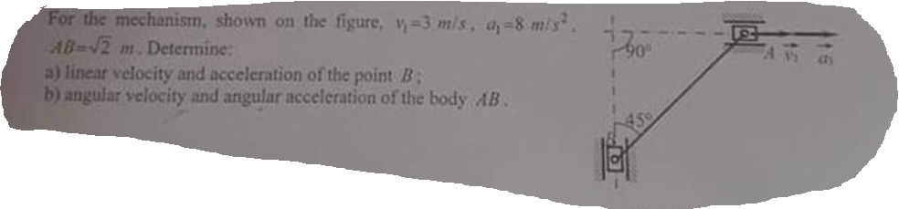 For the mechanism, shown on the figure, v-3 m/s, a, 8 m/s².
AB=√2 m. Determine:
a) linear velocity and acceleration of the point B
b) angular velocity and angular acceleration of the body AB.
730⁰
A vi