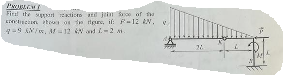 PROBLEM I
Find the support reactions and joint force of the
construction, shown on the figure, if: P=12 kN, q
q=9 kN/m, M = 12 kN and L=2 m.
2L
K
L
44
B
P