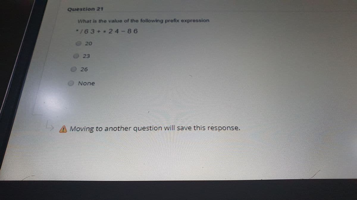 Question 21
What is the value of the following prefix expression
*/63+24-86
O20
O 23
26
None
A Moving to another question will save this response.

