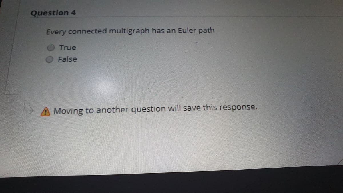 Question 4
Every connected multigraph has an Euler path
True
False
A Moving to another question will save this response.
