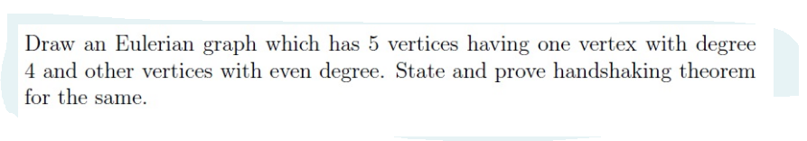 Draw an Eulerian graph which has 5 vertices having one vertex with degree
4 and other vertices with even degree. State and prove handshaking theorem
for the same.
