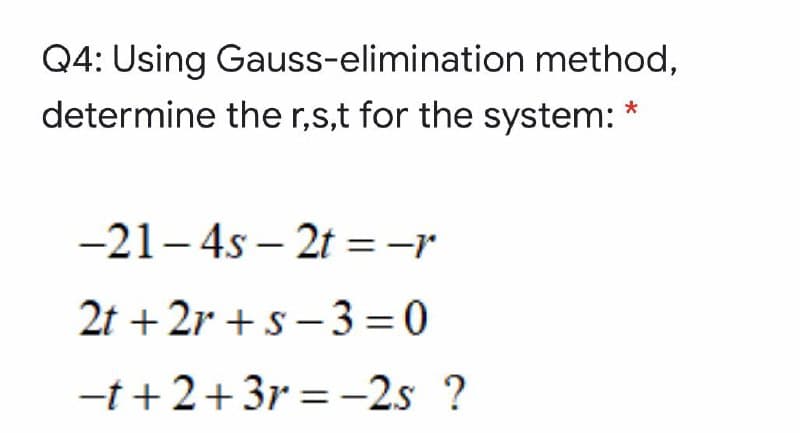 Q4: Using Gauss-elimination method,
determine the r,s,t for the system:
-21- 4s – 2t =-r
2t + 2r +s- 3 = 0
-t+2+3r = -2s ?
