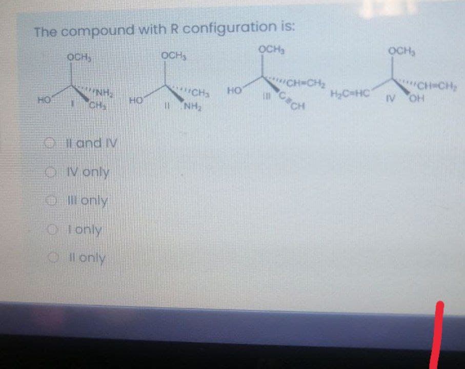 The compound with R configuration is:
OCH
OCH,
OCH
OCH,
CH CH2
IV OH
CH=CH2
HO
CHa
HyC HC
NH
CH
HO
HO
HN 11
Outand IV
O Monly
Il only
O Ionly
Il only
