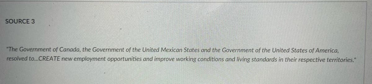 SOURCE 3
"The Government of Canada, the Government of the United Mexican States and the Government of the United States of America,
resolved to...CREATE new employment opportunities and improve working conditions and living standards in their respective territories."
