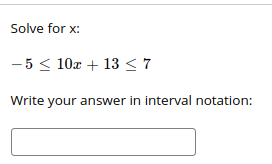 Solve for x:
-5 < 10x + 13< 7
Write your answer in interval notation:
