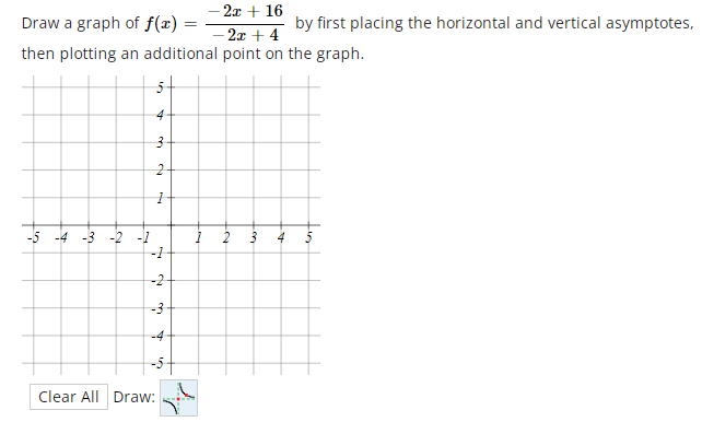 - 2x + 16
Draw a graph of f(x)
by first placing the horizontal and vertical asymptotes,
=
- 2x + 4
then plotting an additional point on the graph.
5-
4
-4 -3
-2
-1
4
-2
-3
-4
-5
Clear All Draw:
en
