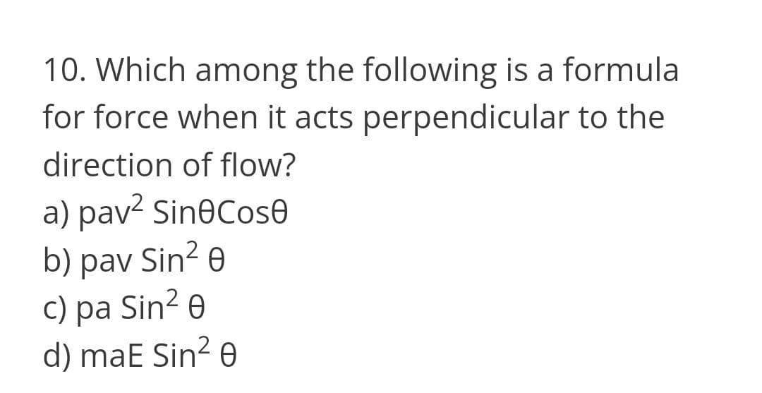 10. Which among the following is a formula
for force when it acts perpendicular to the
direction of flow?
a) pav? SineCos®
b) pav Sin? e
c) pa Sin? e
d) maE Sin? e
