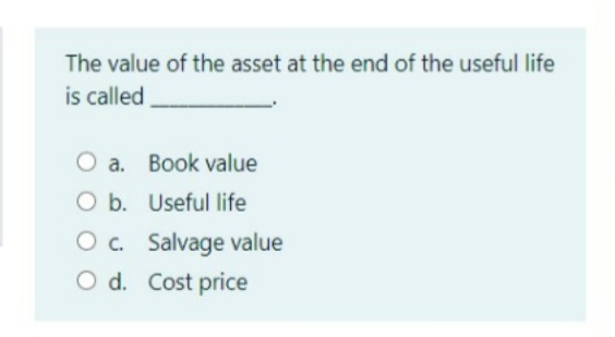 The value of the asset at the end of the useful life
is called
O a. Book value
O b. Useful life
O c. Salvage value
O d. Cost price
