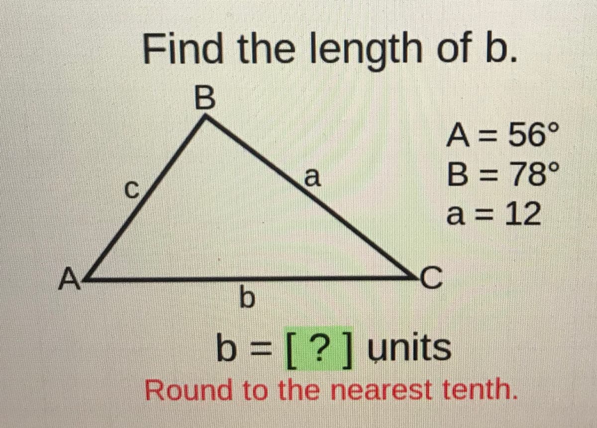 Find the length of b.
A = 56°
B = 78°
a = 12
C.
A-
b = [?] units
Round to the nearest tenth.
