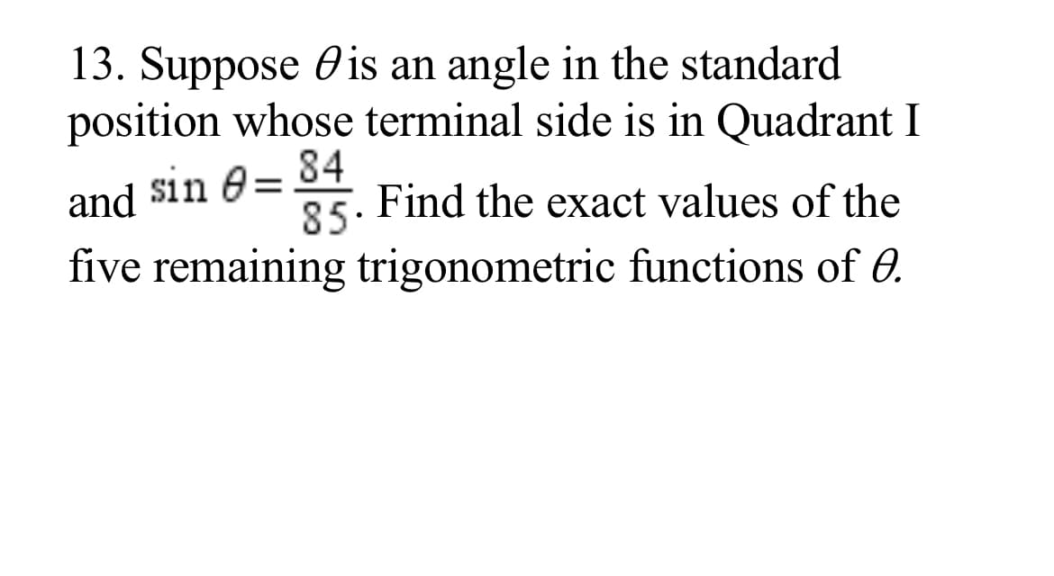13. Suppose Ois an angle in the standard
position whose terminal side is in Quadrant I
84
and $in 0=
Find the exact values of the
85.
five remaining trigonometric functions of 0.
