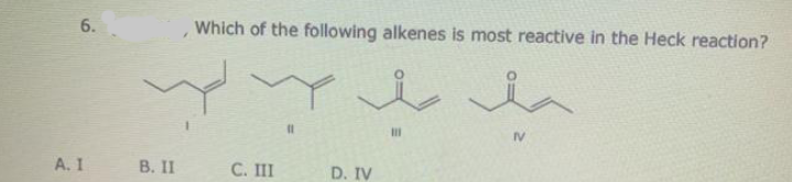6.
Which of the following alkenes is most reactive in the Heck reaction?
%3D
IV
А. I
В. 1
C. III
D. IV
