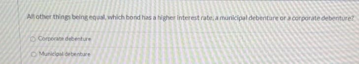 All other things belng equal, which bond has a higher interest rate, a municipal debenture or a corporate debenture?
O Corporate debenture
Municipal debenture
