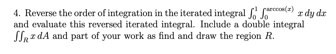 4. Reverse the order of integration in the iterated integral Srecos(2) x dy dx
and evaluate this reversed iterated integral. Include a double integral
STR x dA and part of your work as find and draw the region R.
R
