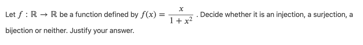 Let f : R → R be a function defined by f(x) =
Decide whether it is an injection, a surjection, a
1 + x2
bijection or neither. Justify your answer.
