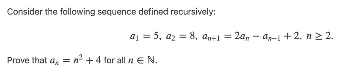 Consider the following sequence defined recursively:
а1 %3D 5, а2 — 8, аn+1 —
: 2ат — ап-1 + 2, п > 2.
Prove that an = n² +4 for all n E N.
