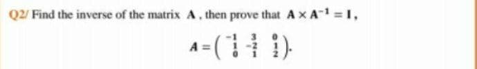 Q2/ Find the inverse of the matrix A, then prove that A x A1 =1,
A- ( )
