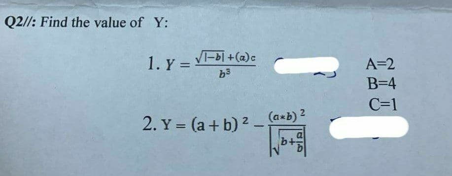 Q2//: Find the value of Y:
1. Y =
b3
A=2
%3D
B=4
C=1
2. Y = (a+ b) 2 (a+b) ?
b+
%3D
