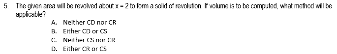 5. The given area will be revolved about x = 2 to form a solid of revolution. If volume is to be computed, what method will be
applicable?.
A. Neither CD nor CR
B. Either CD or CS
C. Neither CS nor CR
D. Either CR or CS
