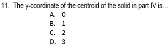 11. The y-coordinate of the centroid of the solid in part IV is..
A. 0
В. 1
С. 2
D. 3
