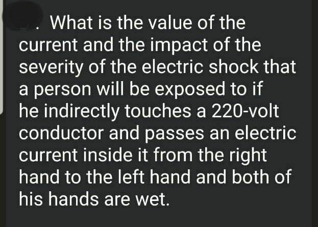 What is the value of the
current and the impact of the
severity of the electric shock that
a person will be exposed to if
he indirectly touches a 220-volt
conductor and passes an electric
current inside it from the right
hand to the left hand and both of
his hands are wet.
