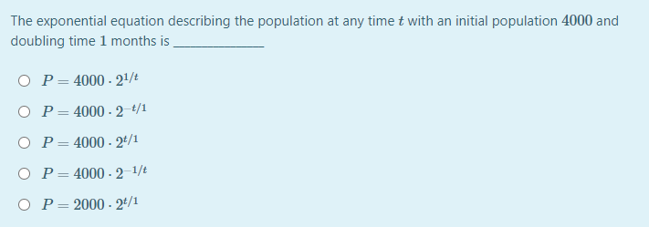 The exponential equation describing the population at any time t with an initial population 4000 and
doubling time 1 months is
O P= 4000 - 21/t
O P= 4000 - 2 t/1
O P= 4000 - 2t/1
O P= 4000 - 2 1/t
O P= 2000 - 24/1
