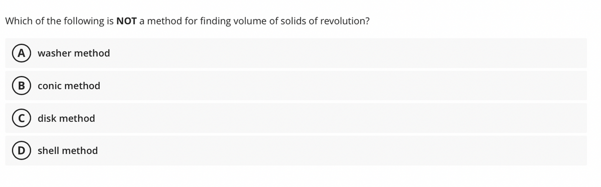Which of the following is NOT a method for finding volume of solids of revolution?
A washer method
B conic method
с
disk method
D
shell method