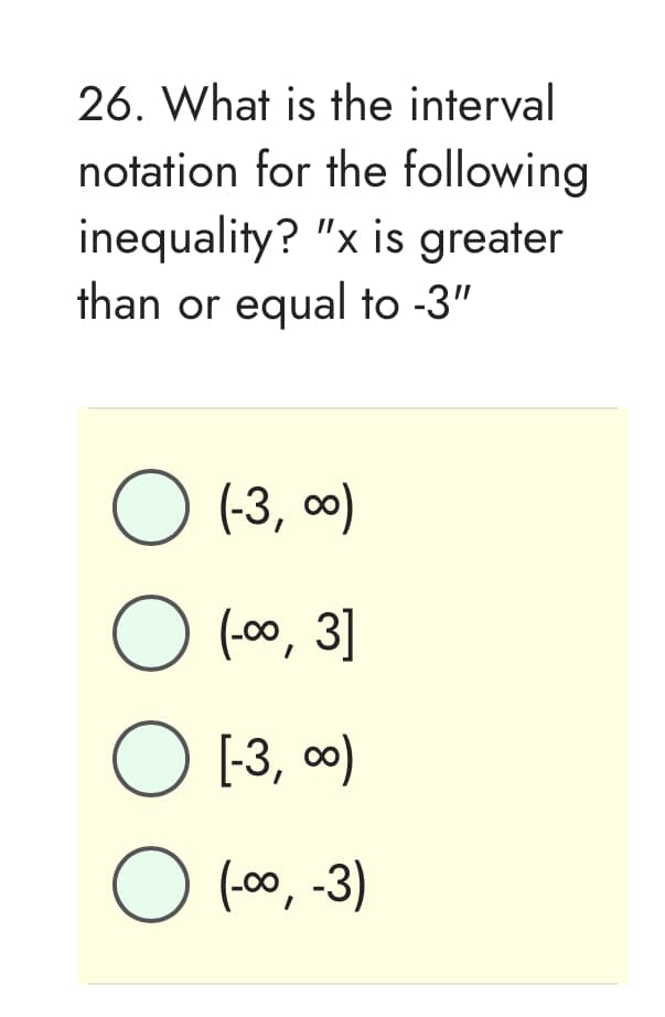 26. What is the interval
notation for the following
inequality? "x is greater
than or equal to -3"
O (-3,00)
O (-∞, 3]
O [-3,00)
O (-∞, -3)