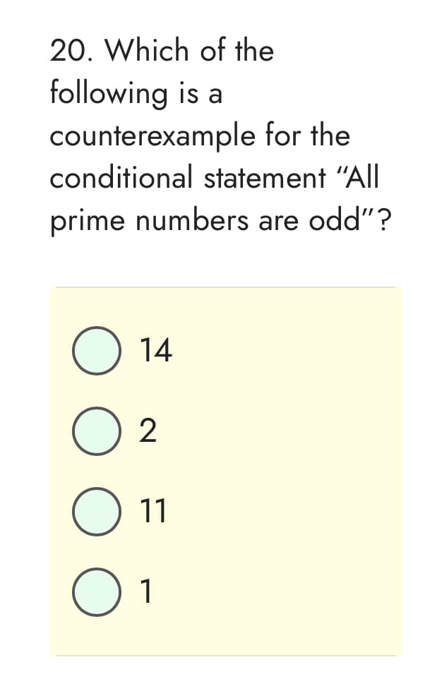 20. Which of the
following is a
counterexample for the
conditional statement "All
prime numbers are odd"?
O 14
2
11
01