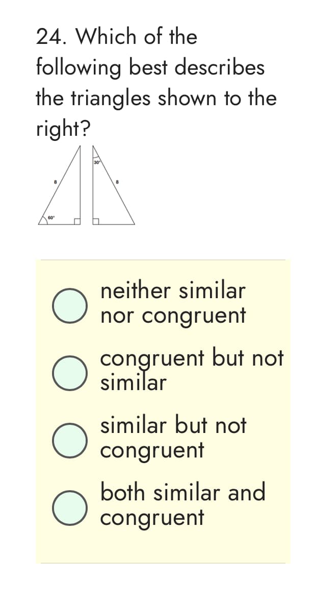 24. Which of the
following best describes
the triangles shown to the
right?
60°
O
neither similar
nor congruent
O
congruent but not
similar
O
similar but not
congruent
both similar and
O
congruent