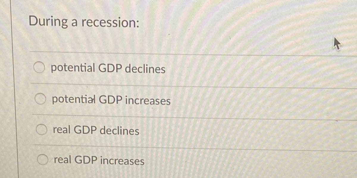 During a recession:
potential GDP declines
potential GDP increases
real GDP declines
O real GDP increases
