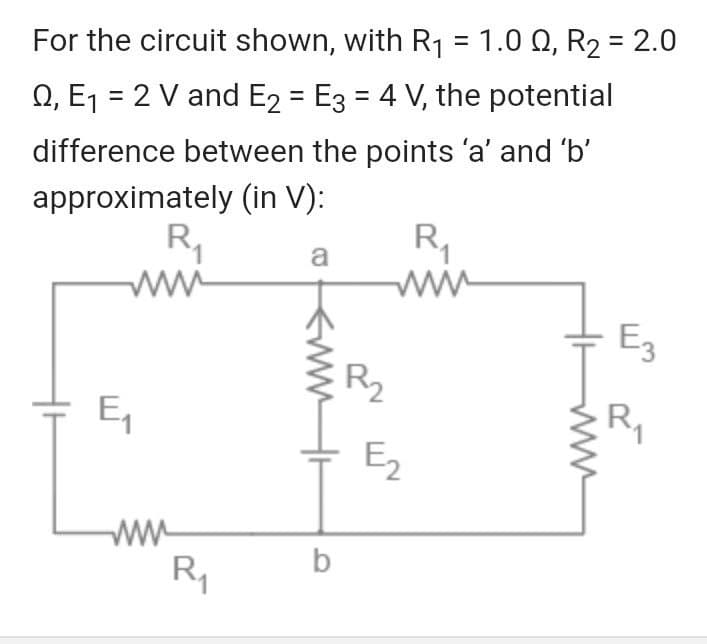 For the circuit shown, with R1 = 1.0 Q, R2 = 2.0
Q, E1
= 2 V and E2 = E3 = 4 V, the potential
difference between the points 'a' and 'b'
approximately (in V):
R,
R,
ww
a
ww
E3
R2
터
R,
E2
b
R,
