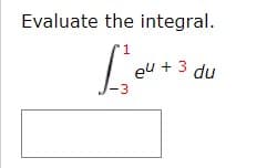 Evaluate the integral.
eu + 3 du
