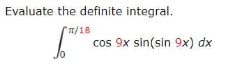 Evaluate the definite integral.
T/18
cos 9x sin(sin 9x) dx
