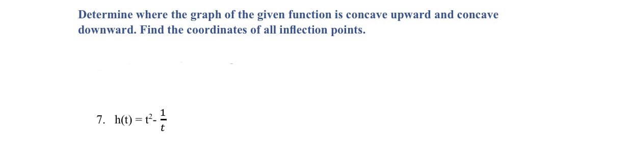 Determine where the graph of the given function is concave upward and concave
downward. Find the coordinates of all inflection points.
7. h(t)=t²-
